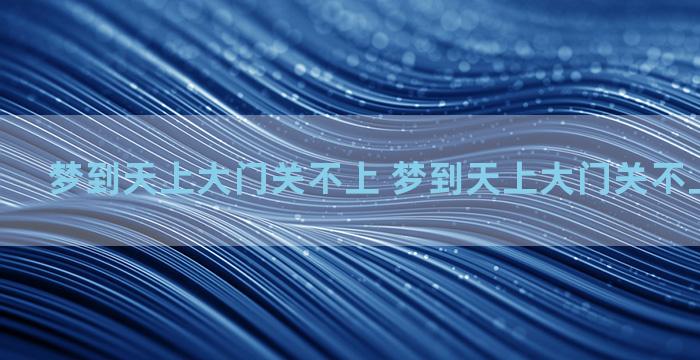 梦到天上大门关不上 梦到天上大门关不上什么意思